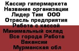Кассир гипермаркета › Название организации ­ Лидер Тим, ООО › Отрасль предприятия ­ Работа с кассой › Минимальный оклад ­ 1 - Все города Работа » Вакансии   . Мурманская обл.,Оленегорск г.